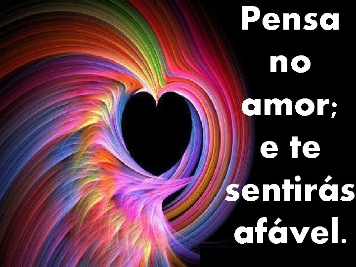 Pensa no amor; e te sentirás afável. 