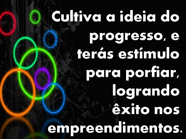 Cultiva a ideia do progresso, e terás estímulo para porfiar, logrando êxito nos empreendimentos.