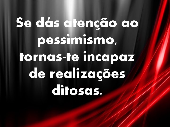 Se dás atenção ao pessimismo, tornas-te incapaz de realizações ditosas. 