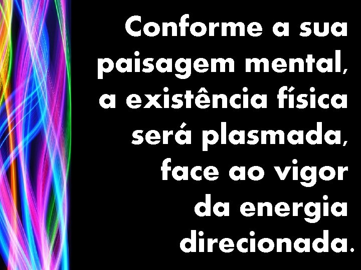 Conforme a sua paisagem mental, a existência física será plasmada, face ao vigor da