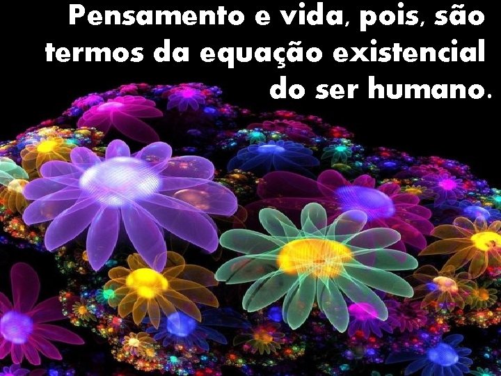 Pensamento e vida, pois, são termos da equação existencial do ser humano. 