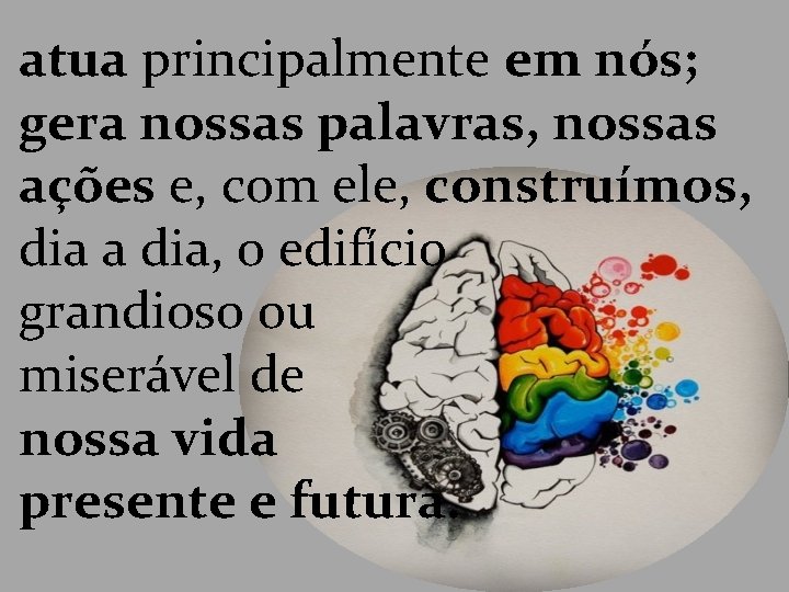 atua principalmente em nós; gera nossas palavras, nossas ações e, com ele, construímos, dia