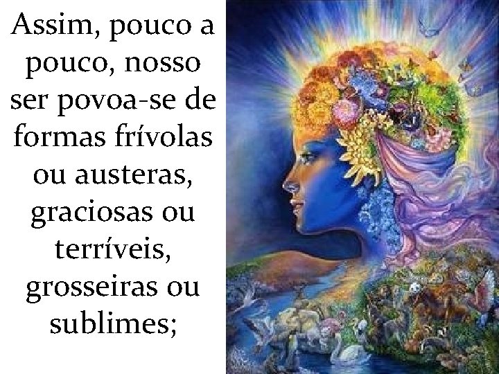 Assim, pouco a pouco, nosso ser povoa-se de formas frívolas ou austeras, graciosas ou