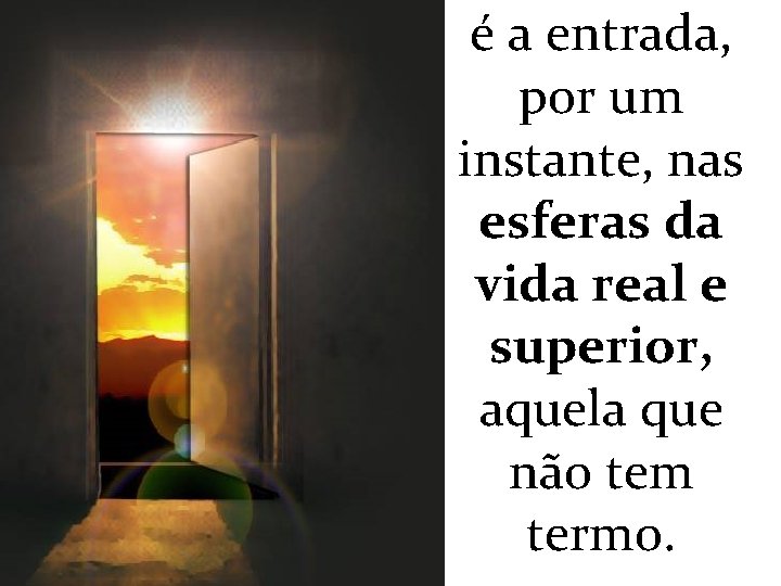 é a entrada, por um instante, nas esferas da vida real e superior, aquela