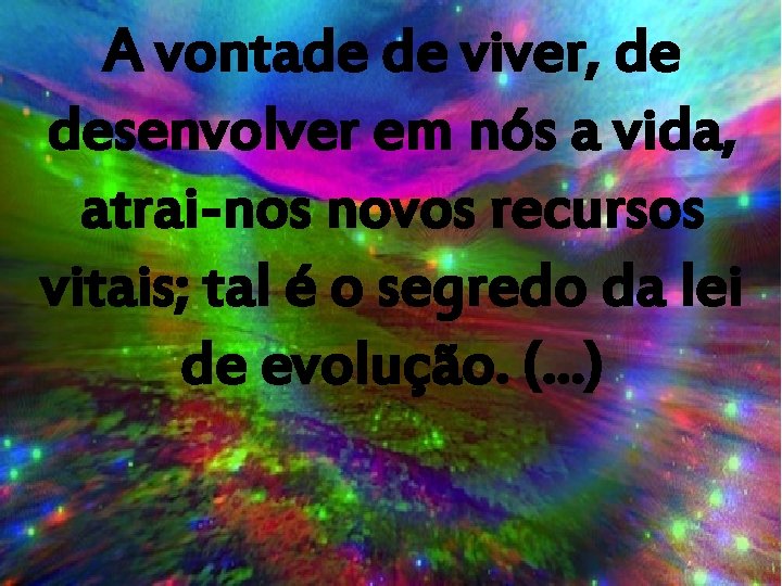 A vontade de viver, de desenvolver em nós a vida, atrai-nos novos recursos vitais;