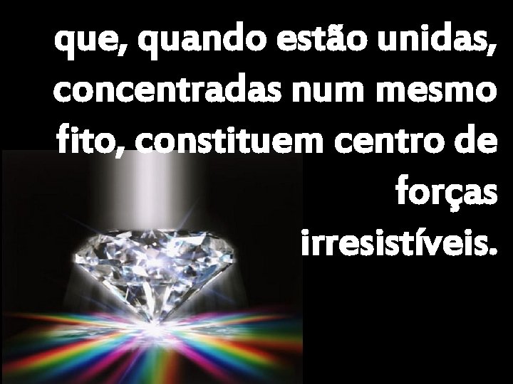 que, quando estão unidas, concentradas num mesmo fito, constituem centro de forças irresistíveis. 