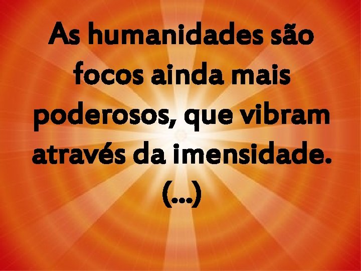 As humanidades são focos ainda mais poderosos, que vibram através da imensidade. (. .