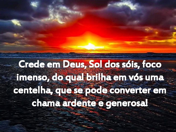 Crede em Deus, Sol dos sóis, foco imenso, do qual brilha em vós uma