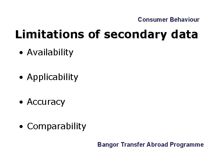 Consumer Behaviour Limitations of secondary data • Availability • Applicability • Accuracy • Comparability Consumer Behaviour Limitations of secondary data • Availability • Applicability • Accuracy • Comparability