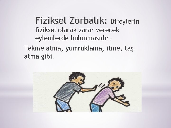 Fiziksel Zorbalık: Bireylerin fiziksel olarak zarar verecek eylemlerde bulunmasıdır. Tekme atma, yumruklama, itme, taş