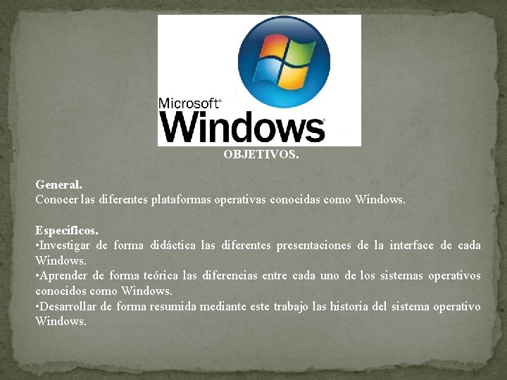 OBJETIVOS. General. Conocer las diferentes plataformas operativas conocidas como Windows. Específicos. • Investigar de