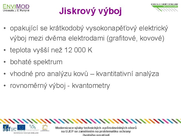 Jiskrový výboj • opakující se krátkodobý vysokonapěťový elektrický výboj mezi dvěma elektrodami (grafitové, kovové)