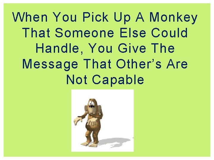 When You Pick Up A Monkey That Someone Else Could Handle, You Give The