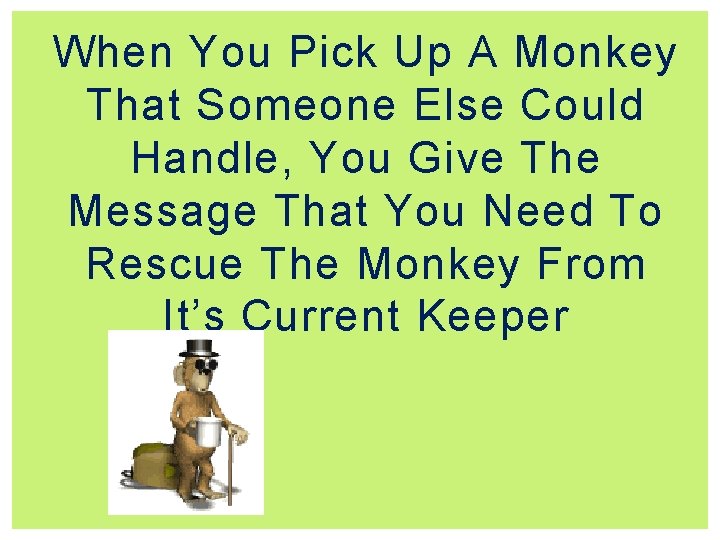 When You Pick Up A Monkey That Someone Else Could Handle, You Give The