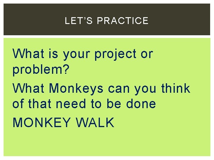 LET’S PRACTICE What is your project or problem? What Monkeys can you think of