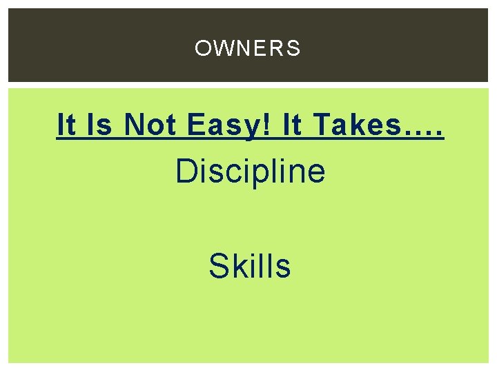OWNERS It Is Not Easy! It Takes…. Discipline Skills 