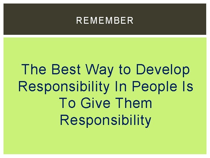 REMEMBER The Best Way to Develop Responsibility In People Is To Give Them Responsibility
