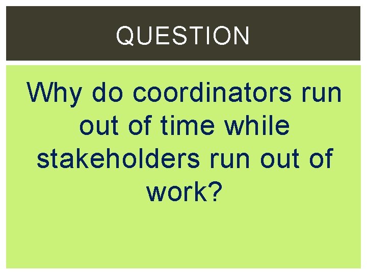 QUESTION Why do coordinators run out of time while stakeholders run out of work?