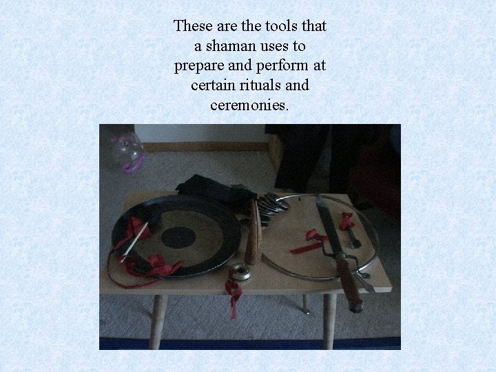 These are the tools that a shaman uses to prepare and perform at certain