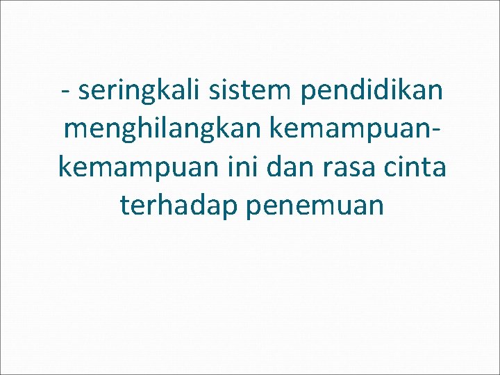 - seringkali sistem pendidikan menghilangkan kemampuan ini dan rasa cinta terhadap penemuan 