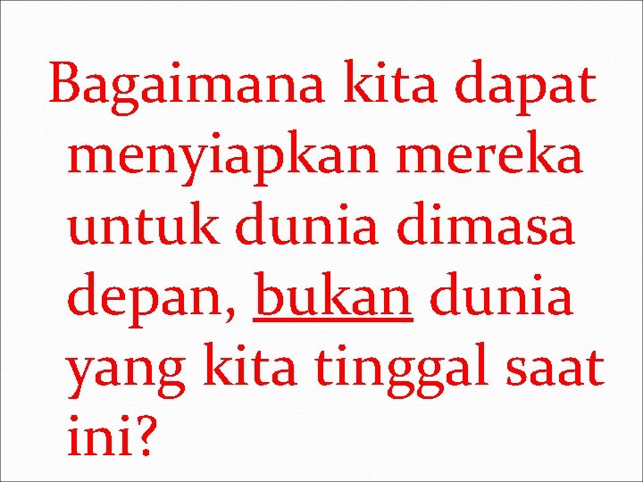 Bagaimana kita dapat menyiapkan mereka untuk dunia dimasa depan, bukan dunia yang kita tinggal