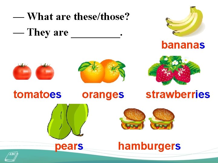 — What are these/those? — They are _____. bananas tomatoes oranges pears strawberries hamburgers