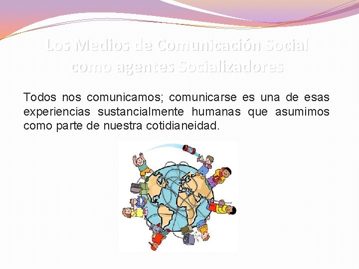 Los Medios de Comunicación Social como agentes Socializadores Todos nos comunicamos; comunicarse es una