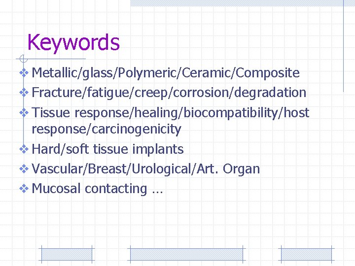 Keywords v Metallic/glass/Polymeric/Ceramic/Composite v Fracture/fatigue/creep/corrosion/degradation v Tissue response/healing/biocompatibility/host response/carcinogenicity v Hard/soft tissue implants v