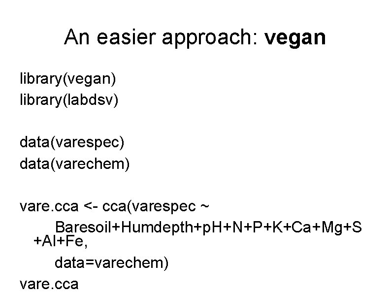 An easier approach: vegan library(vegan) library(labdsv) data(varespec) data(varechem) vare. cca <- cca(varespec ~ Baresoil+Humdepth+p.