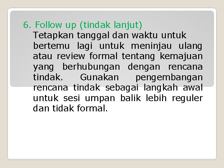 6. Follow up (tindak lanjut) Tetapkan tanggal dan waktu untuk bertemu lagi untuk meninjau