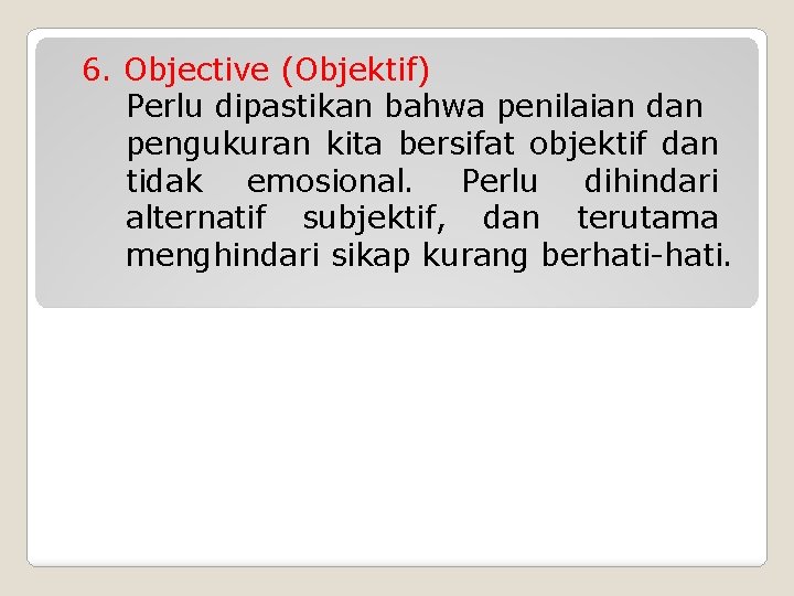 6. Objective (Objektif) Perlu dipastikan bahwa penilaian dan pengukuran kita bersifat objektif dan tidak