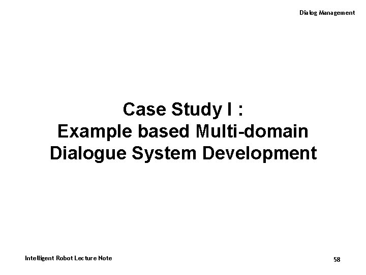 Dialog Management Case Study I : Example based Multi-domain Dialogue System Development Intelligent Robot