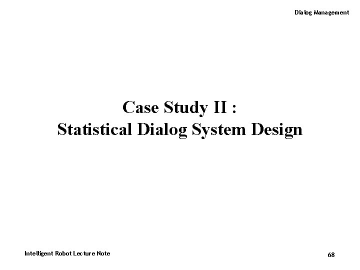 Dialog Management Case Study II : Statistical Dialog System Design Intelligent Robot Lecture Note