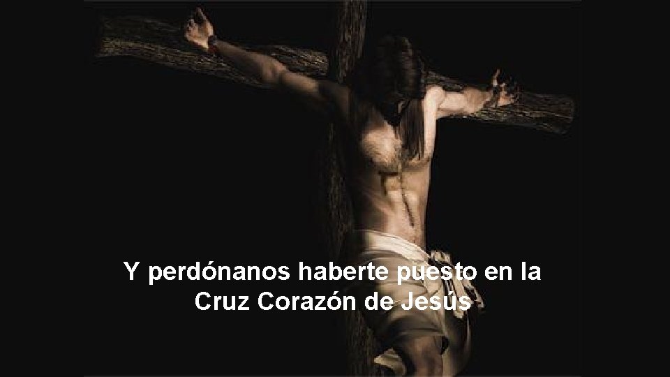 Y perdónanos haberte puesto en la Cruz Corazón de Jesús 