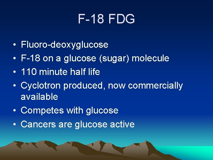 F-18 FDG • • Fluoro-deoxyglucose F-18 on a glucose (sugar) molecule 110 minute half