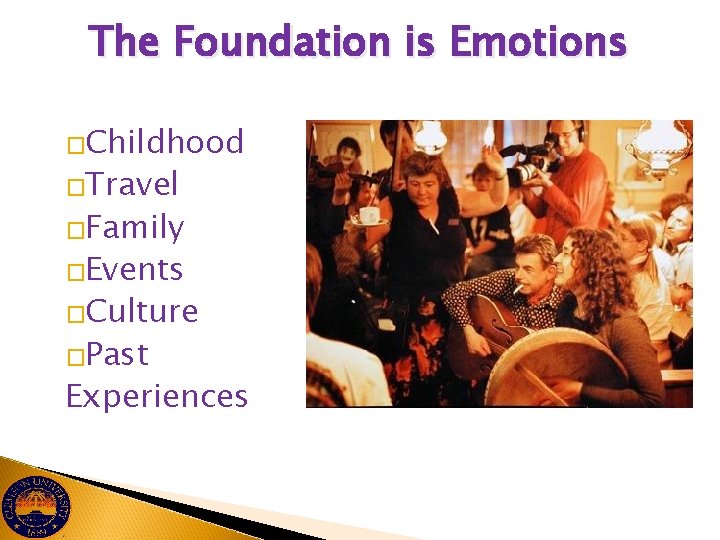 The Foundation is Emotions �Childhood �Travel �Family �Events �Culture �Past Experiences 