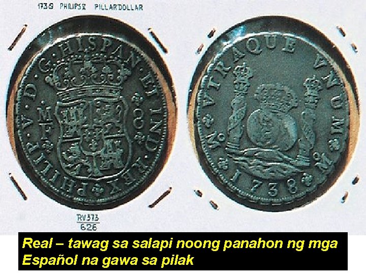 Real – tawag sa salapi noong panahon ng mga Español na gawa sa pilak