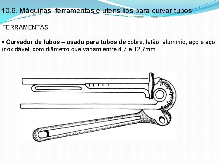 10. 6. Máquinas, ferramentas e utensílios para curvar tubos FERRAMENTAS • Curvador de tubos