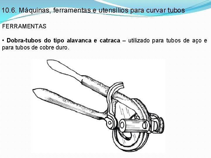 10. 6. Máquinas, ferramentas e utensílios para curvar tubos FERRAMENTAS • Dobra-tubos do tipo