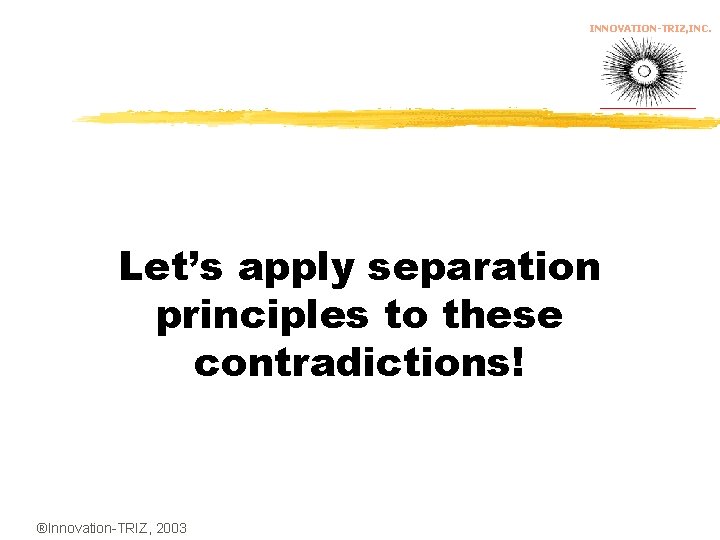 INNOVATION-TRIZ, INC. Let’s apply separation principles to these contradictions! ®Innovation-TRIZ, 2003 