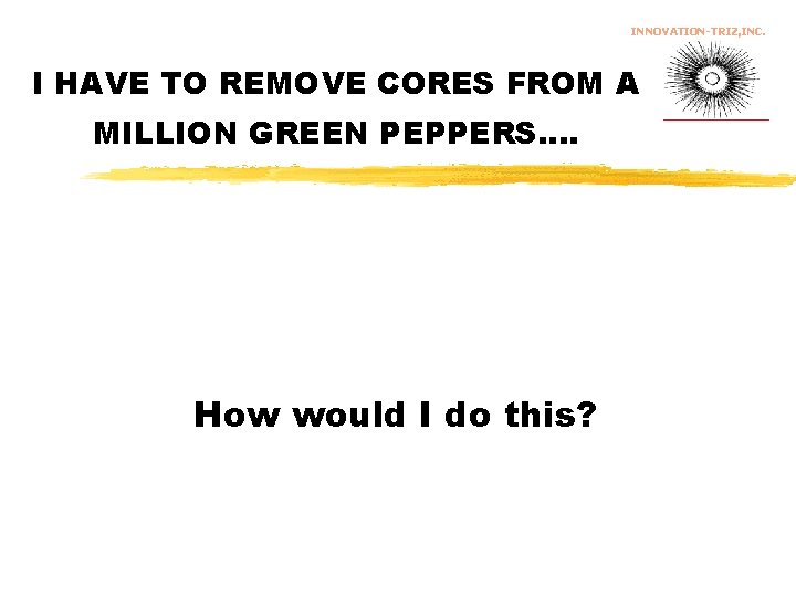 INNOVATION-TRIZ, INC. I HAVE TO REMOVE CORES FROM A MILLION GREEN PEPPERS…. How would