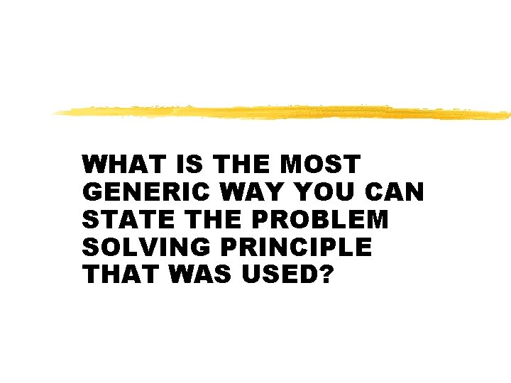 WHAT IS THE MOST GENERIC WAY YOU CAN STATE THE PROBLEM SOLVING PRINCIPLE THAT