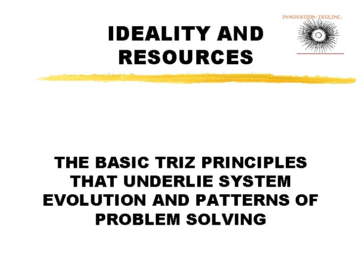 IDEALITY AND RESOURCES INNOVATION-TRIZ, INC. THE BASIC TRIZ PRINCIPLES THAT UNDERLIE SYSTEM EVOLUTION AND