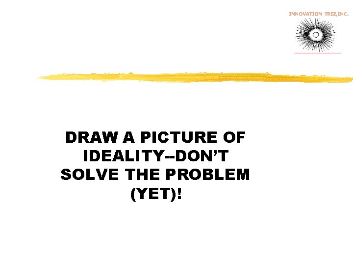 INNOVATION-TRIZ, INC. DRAW A PICTURE OF IDEALITY--DON’T SOLVE THE PROBLEM (YET)! 