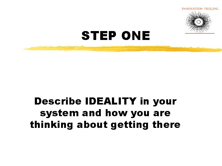 INNOVATION-TRIZ, INC. STEP ONE Describe IDEALITY in your system and how you are thinking