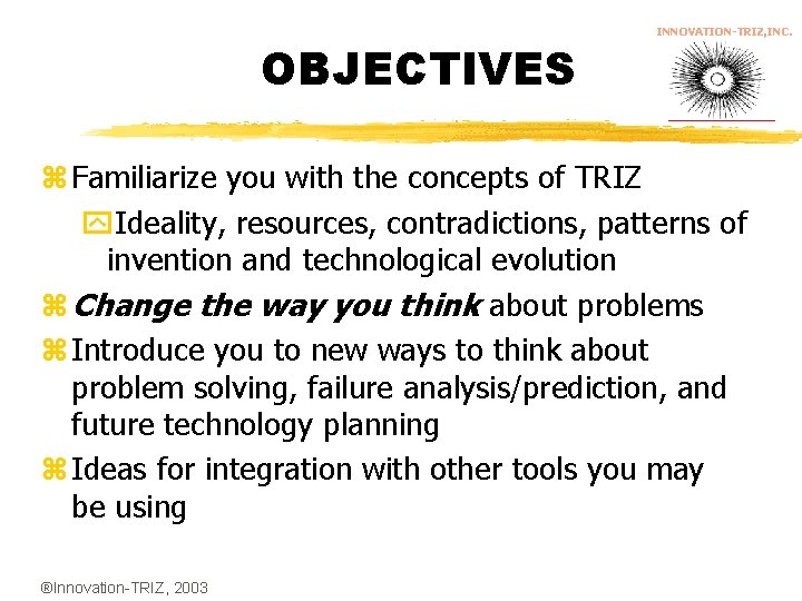 OBJECTIVES INNOVATION-TRIZ, INC. z Familiarize you with the concepts of TRIZ y. Ideality, resources,