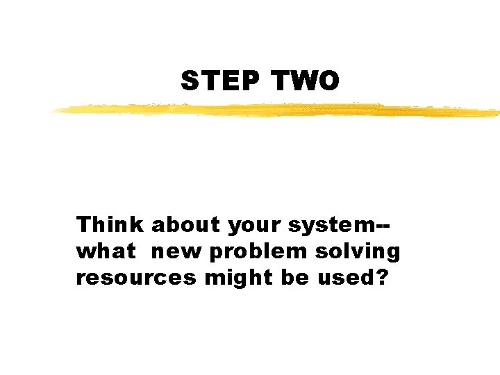 STEP TWO Think about your system-what new problem solving resources might be used? 