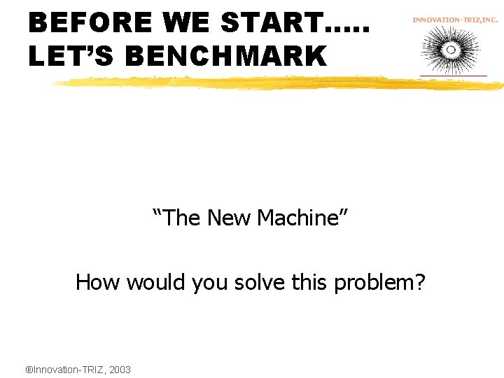 BEFORE WE START…. . LET’S BENCHMARK INNOVATION-TRIZ, INC. “The New Machine” How would you