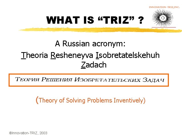 INNOVATION-TRIZ, INC. WHAT IS “TRIZ” ? A Russian acronym: Theoria Resheneyva Isobretatelskehuh Zadach (Theory