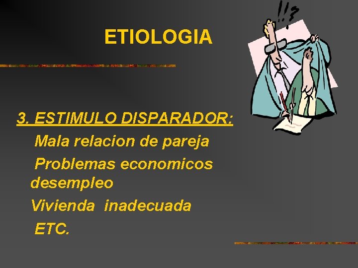 ETIOLOGIA 3. ESTIMULO DISPARADOR: Mala relacion de pareja Problemas economicos desempleo Vivienda inadecuada ETC.